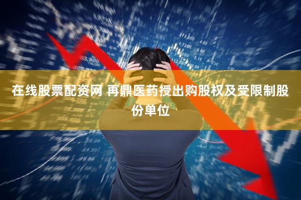 在线股票配资网 再鼎医药授出购股权及受限制股份单位