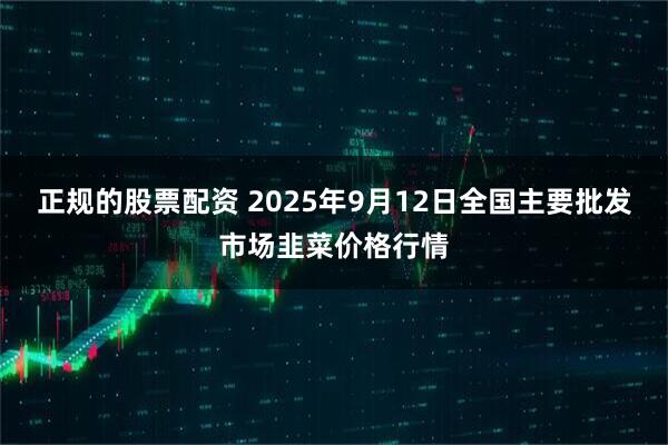 正规的股票配资 2025年9月12日全国主要批发市场韭菜价格行情