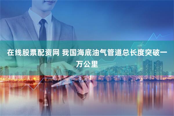 在线股票配资网 我国海底油气管道总长度突破一万公里