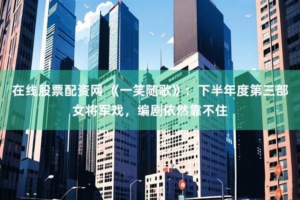 在线股票配资网 《一笑随歌》：下半年度第三部女将军戏，编剧依然靠不住