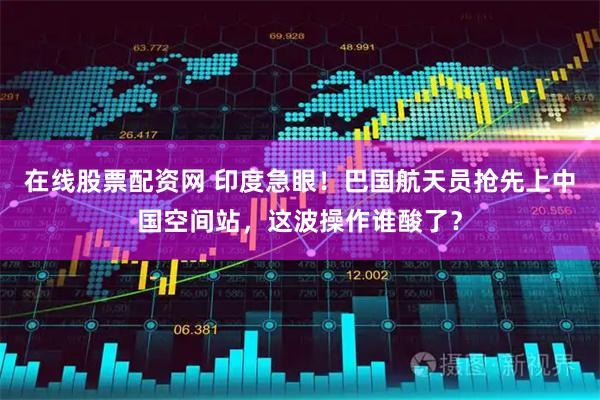 在线股票配资网 印度急眼！巴国航天员抢先上中国空间站，这波操作谁酸了？