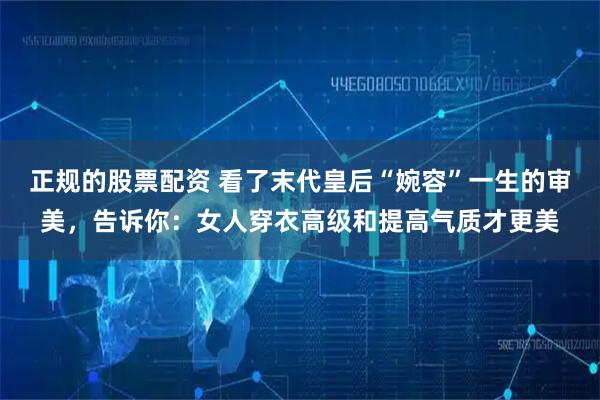 正规的股票配资 看了末代皇后“婉容”一生的审美，告诉你：女人穿衣高级和提高气质才更美