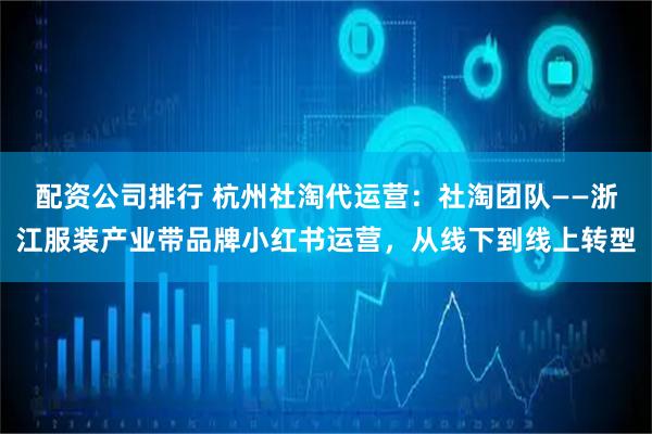 配资公司排行 杭州社淘代运营：社淘团队——浙江服装产业带品牌小红书运营，从线下到线上转型