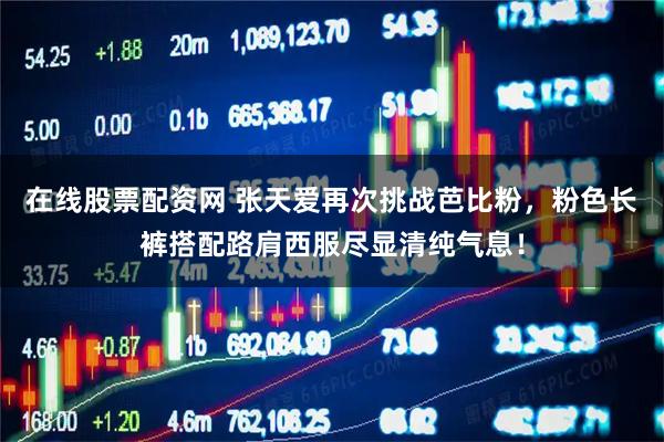 在线股票配资网 张天爱再次挑战芭比粉，粉色长裤搭配路肩西服尽显清纯气息！