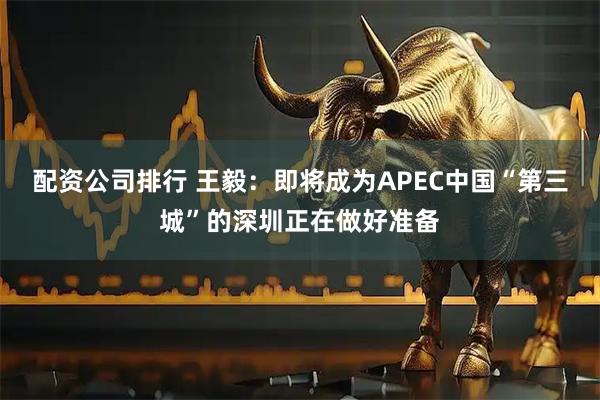 配资公司排行 王毅:即将成为APEC中国“第三城”的深圳正在做好准备
