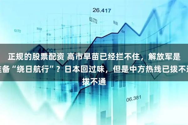 正规的股票配资 高市早苗已经拦不住,解放军是准备“绕日航行”?日本回过味,但是中方热线已拨不通
