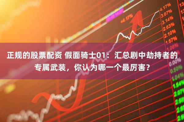 正规的股票配资 假面骑士01：汇总剧中劫持者的专属武装，你认为哪一个最厉害？