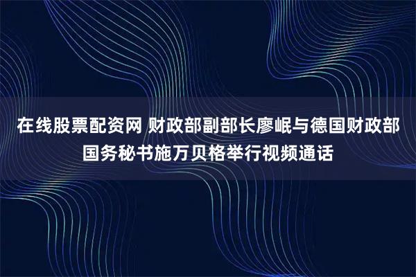 在线股票配资网 财政部副部长廖岷与德国财政部国务秘书施万贝格举行视频通话