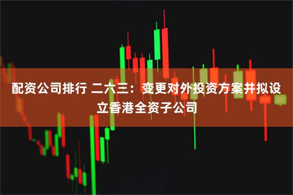 配资公司排行 二六三:变更对外投资方案并拟设立香港全资子公司
