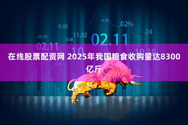 在线股票配资网 2025年我国粮食收购量达8300亿斤