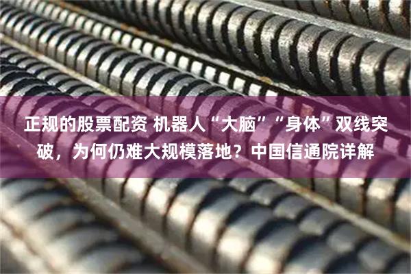 正规的股票配资 机器人“大脑”“身体”双线突破,为何仍难大规模落地?中国信通院详解