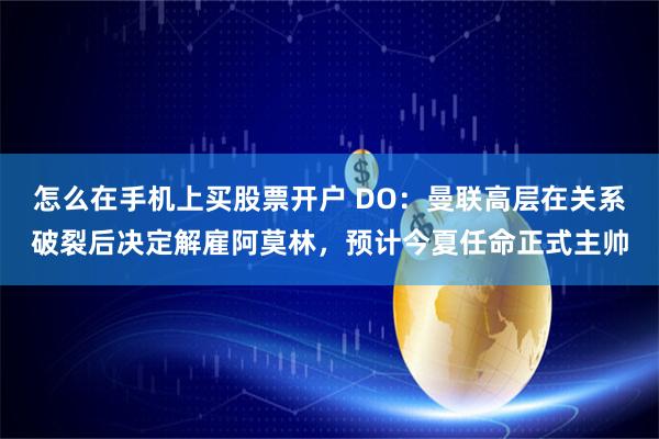 怎么在手机上买股票开户 DO：曼联高层在关系破裂后决定解雇阿莫林，预计今夏任命正式主帅