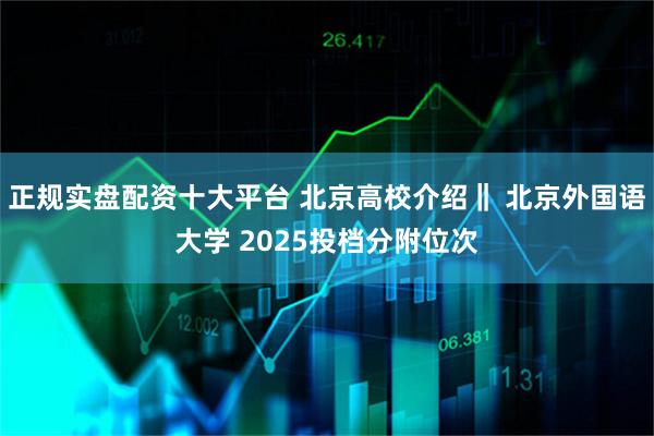 正规实盘配资十大平台 北京高校介绍‖ 北京外国语大学 2025投档分附位次