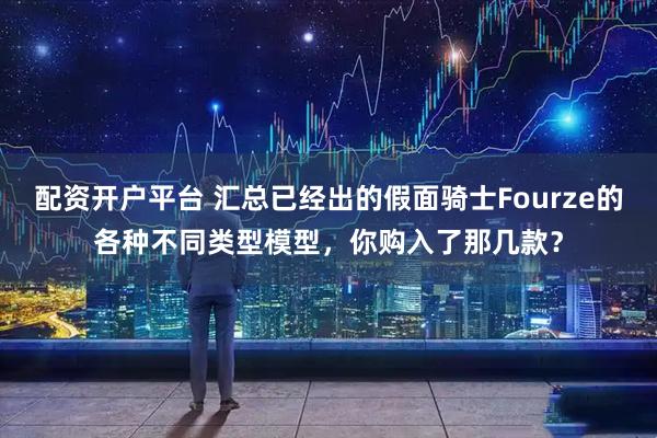 配资开户平台 汇总已经出的假面骑士Fourze的各种不同类型模型，你购入了那几款？