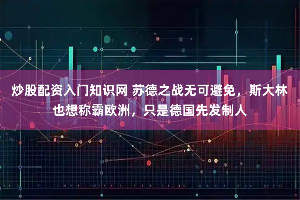 炒股配资入门知识网 苏德之战无可避免，斯大林也想称霸欧洲，只是德国先发制人