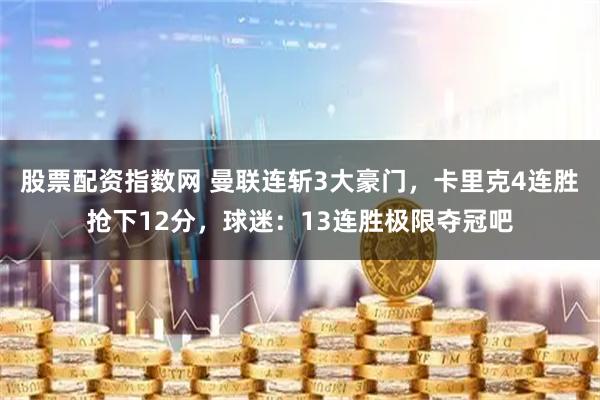 股票配资指数网 曼联连斩3大豪门，卡里克4连胜抢下12分，球迷：13连胜极限夺冠吧