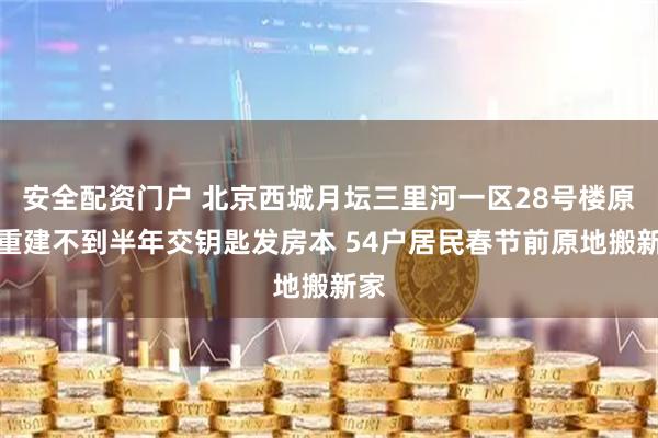 安全配资门户 北京西城月坛三里河一区28号楼原址重建不到半年交钥匙发房本 54户居民春节前原地搬新家