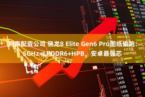 河南配资公司 骁龙8 Elite Gen6 Pro图纸偷跑：5GHz+LPDDR6+HPB，安卓最强芯