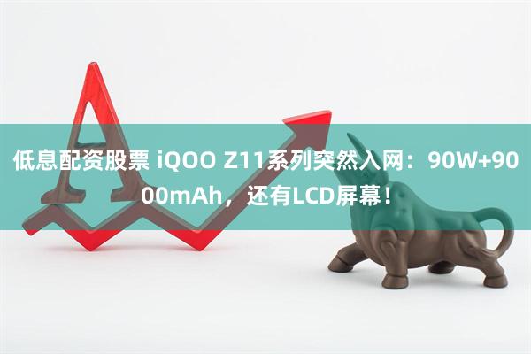 低息配资股票 iQOO Z11系列突然入网：90W+9000mAh，还有LCD屏幕！