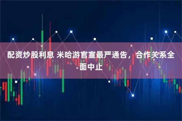配资炒股利息 米哈游官宣最严通告，合作关系全面中止