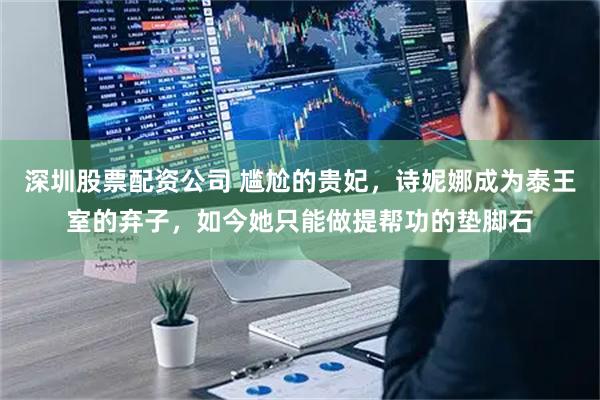 深圳股票配资公司 尴尬的贵妃，诗妮娜成为泰王室的弃子，如今她只能做提帮功的垫脚石