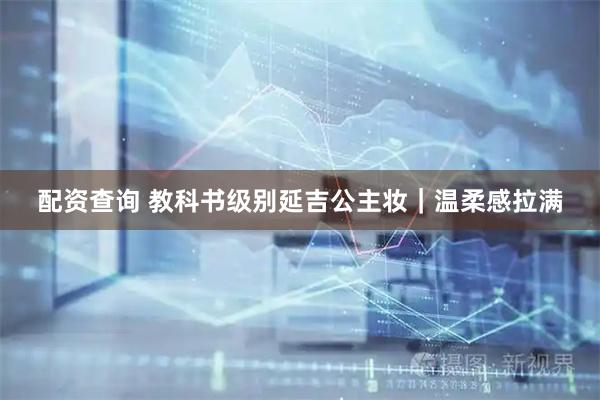 配资查询 教科书级别延吉公主妆｜温柔感拉满