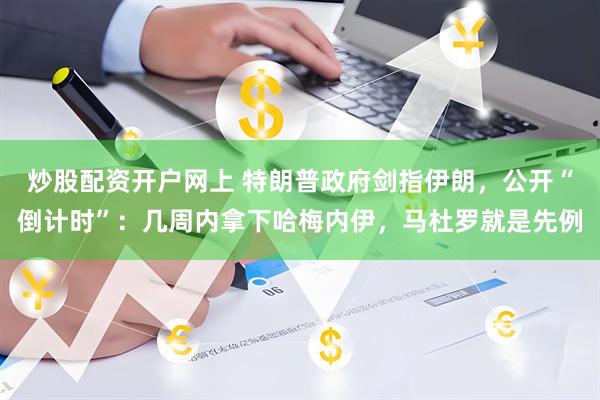 炒股配资开户网上 特朗普政府剑指伊朗，公开“倒计时”：几周内拿下哈梅内伊，马杜罗就是先例