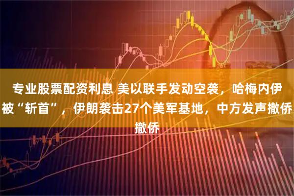 专业股票配资利息 美以联手发动空袭，哈梅内伊被“斩首”，伊朗袭击27个美军基地，中方发声撤侨