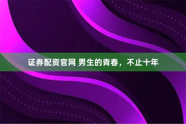 证券配资官网 男生的青春,不止十年