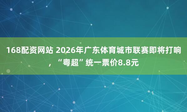 168配资网站 2026年广东体育城市联赛即将打响，“粤超”统一票价8.8元