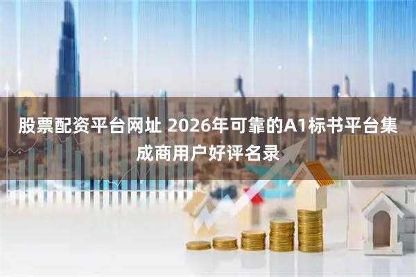 股票配资平台网址 2026年可靠的A1标书平台集成商用户好评名录