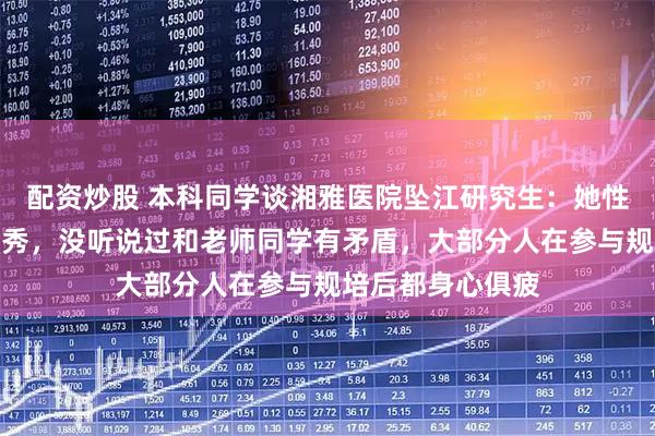 配资炒股 本科同学谈湘雅医院坠江研究生：她性格开朗、成绩优秀，没听说过和老师同学有矛盾，大部分人在参与规培后都身心俱疲