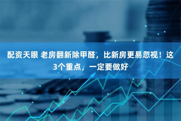 配资天眼 老房翻新除甲醛，比新房更易忽视！这3个重点，一定要做好