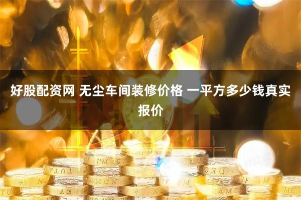好股配资网 无尘车间装修价格 一平方多少钱真实报价