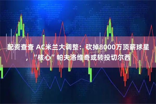 配资查查 AC米兰大调整：砍掉8000万顶薪球星，“核心”帕夫洛维奇或转投切尔西