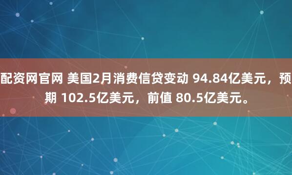 配资网官网 美国2月消费信贷变动 94.84亿美元，预期 102.5亿美元，前值 80.5亿美元。