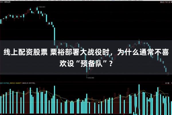 线上配资股票 粟裕部署大战役时，为什么通常不喜欢设“预备队”？