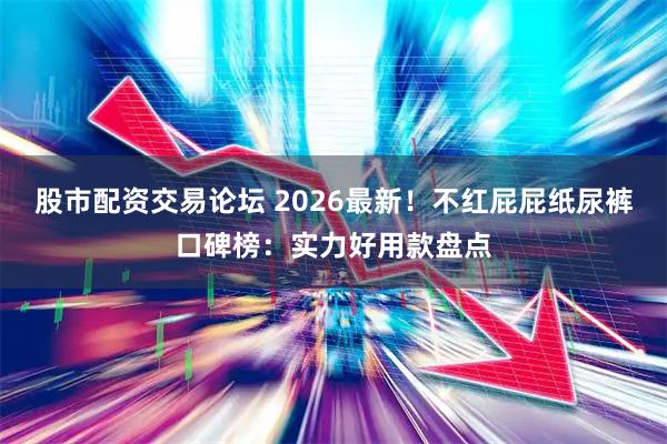 股市配资交易论坛 2026最新！不红屁屁纸尿裤口碑榜：实力好用款盘点