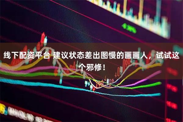 线下配资平台 建议状态差出图慢的画画人，试试这个邪修！