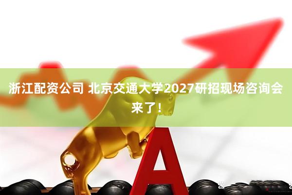 浙江配资公司 北京交通大学2027研招现场咨询会来了！