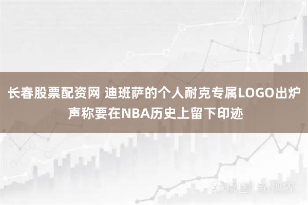 长春股票配资网 迪班萨的个人耐克专属LOGO出炉 声称要在NBA历史上留下印迹