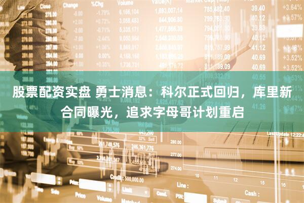股票配资实盘 勇士消息：科尔正式回归，库里新合同曝光，追求字母哥计划重启