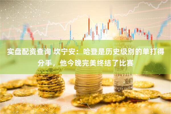 实盘配资查询 坎宁安：哈登是历史级别的单打得分手，他今晚完美终结了比赛