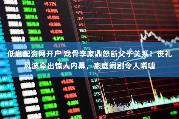 低息配资网开户 戏骨李家鼎怒断父子关系！丧礼风波牵出惊人内幕，家庭闹剧令人唏嘘