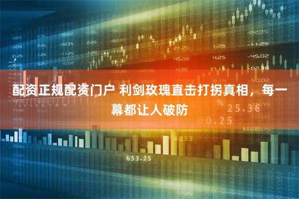 配资正规配资门户 利剑玫瑰直击打拐真相，每一幕都让人破防