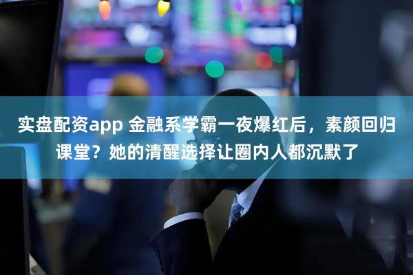 实盘配资app 金融系学霸一夜爆红后，素颜回归课堂？她的清醒选择让圈内人都沉默了