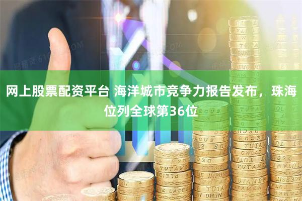 网上股票配资平台 海洋城市竞争力报告发布，珠海位列全球第36位