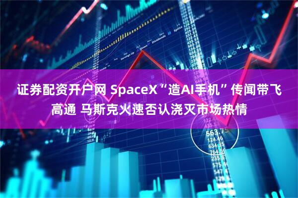 证券配资开户网 SpaceX“造AI手机”传闻带飞高通 马斯克火速否认浇灭市场热情