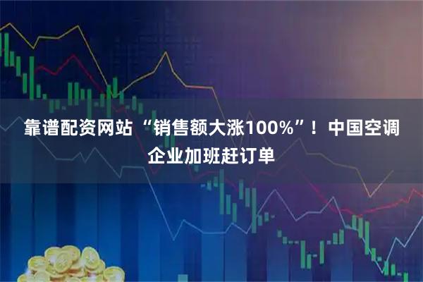 靠谱配资网站 “销售额大涨100%”！中国空调企业加班赶订单