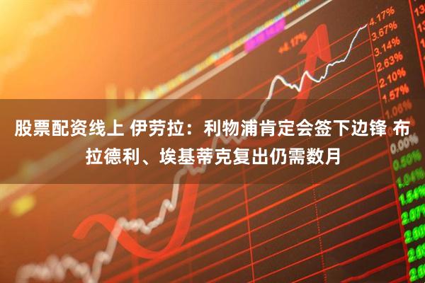 股票配资线上 伊劳拉：利物浦肯定会签下边锋 布拉德利、埃基蒂克复出仍需数月